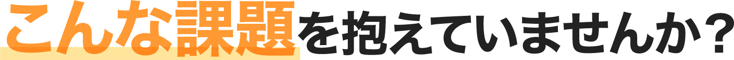 こんな課題を抱えていませんか?